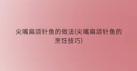 尖嘴扁颌针鱼的做法(尖嘴扁颌针鱼的烹饪技巧)