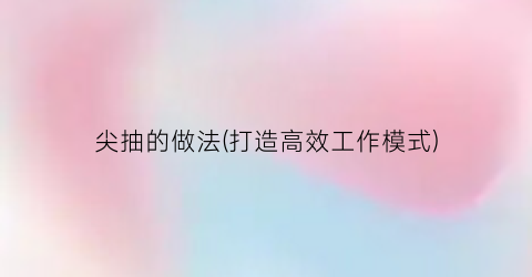 尖抽的做法(打造高效工作模式)