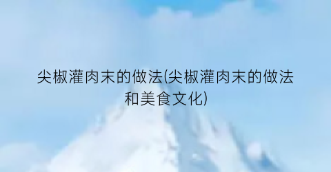 尖椒灌肉末的做法(尖椒灌肉末的做法和美食文化)