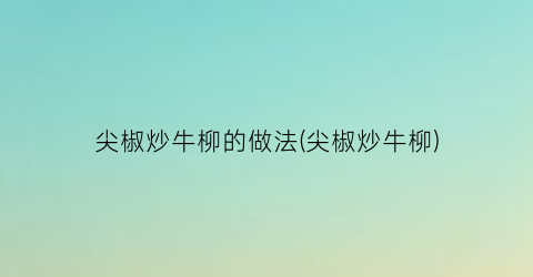尖椒炒牛柳的做法(尖椒炒牛柳)