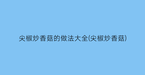 尖椒炒香菇的做法大全(尖椒炒香菇)