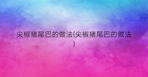 尖椒猪尾巴的做法(尖椒猪尾巴的做法)