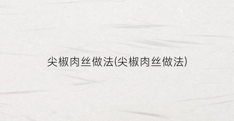 尖椒肉丝做法(尖椒肉丝做法)