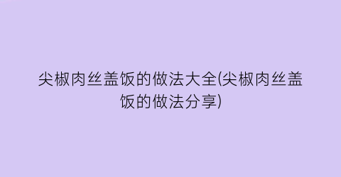 “尖椒肉丝盖饭的做法大全(尖椒肉丝盖饭的做法分享)