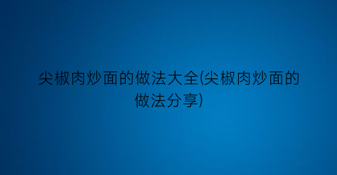 尖椒肉炒面的做法大全(尖椒肉炒面的做法分享)