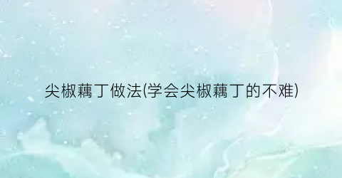 尖椒藕丁做法(学会尖椒藕丁的不难)