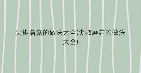 尖椒蘑菇的做法大全(尖椒蘑菇的做法大全)