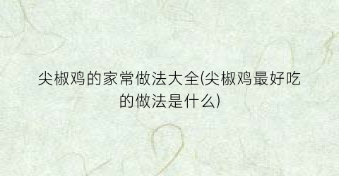 尖椒鸡的家常做法大全(尖椒鸡最好吃的做法是什么)