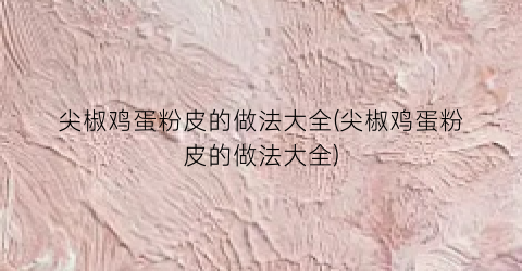 尖椒鸡蛋粉皮的做法大全(尖椒鸡蛋粉皮的做法大全)
