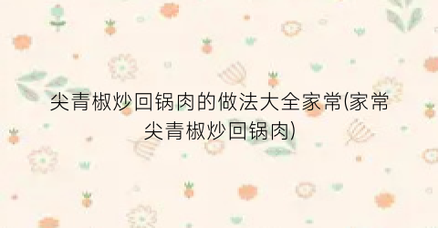 尖青椒炒回锅肉的做法大全家常(家常尖青椒炒回锅肉)