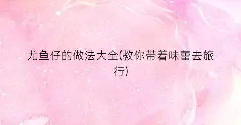 尤鱼仔的做法大全(教你带着味蕾去旅行)