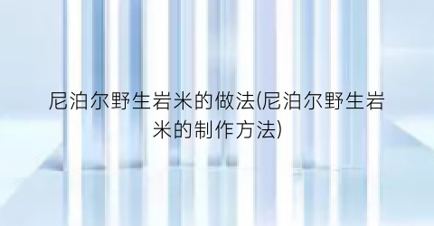 尼泊尔野生岩米的做法(尼泊尔野生岩米的制作方法)