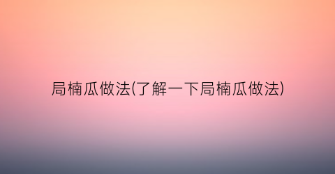 “局楠瓜做法(了解一下局楠瓜做法)