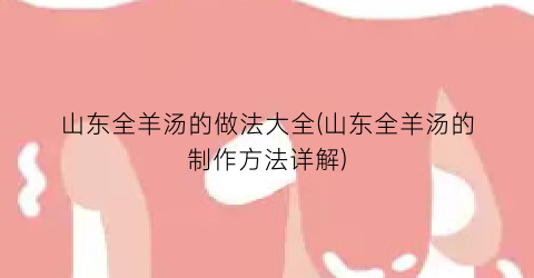 “山东全羊汤的做法大全(山东全羊汤的制作方法详解)