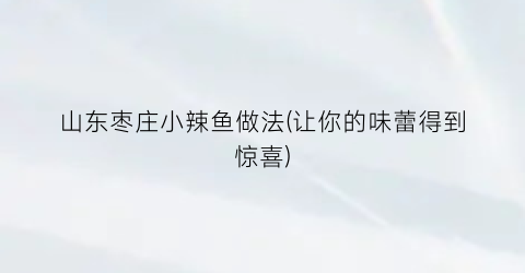 “山东枣庄小辣鱼做法(让你的味蕾得到惊喜)