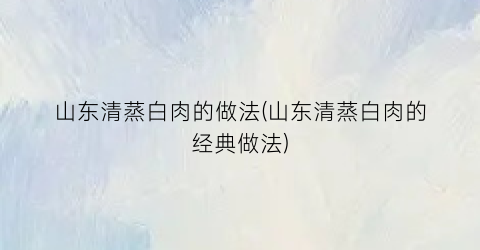 山东清蒸白肉的做法(山东清蒸白肉的经典做法)