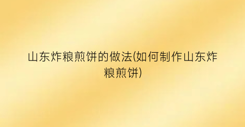 “山东炸粮煎饼的做法(如何制作山东炸粮煎饼)