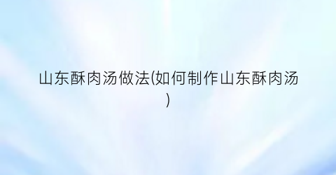 山东酥肉汤做法(如何制作山东酥肉汤)