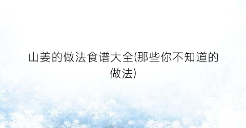 “山姜的做法食谱大全(那些你不知道的做法)