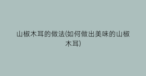 “山椒木耳的做法(如何做出美味的山椒木耳)