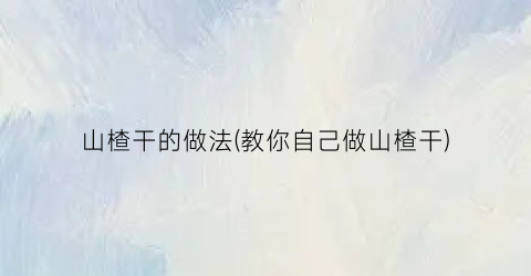 山楂干的做法(教你自己做山楂干)