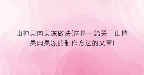 山楂果肉果冻做法(这是一篇关于山楂果肉果冻的制作方法的文章)