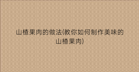 山楂果肉的做法(教你如何制作美味的山楂果肉)