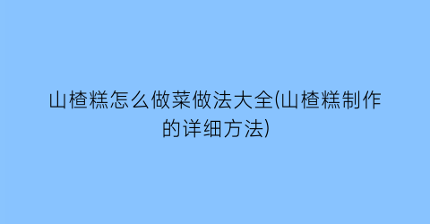 “山楂糕怎么做菜做法大全(山楂糕制作的详细方法)