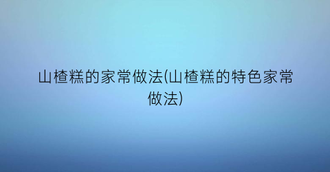 山楂糕的家常做法(山楂糕的特色家常做法)