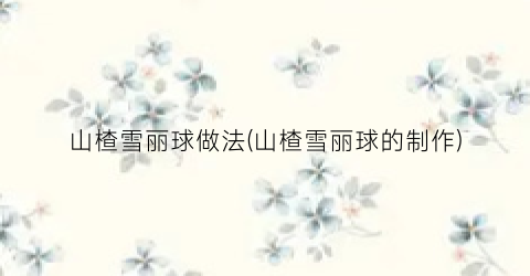 山楂雪丽球做法(山楂雪丽球的制作)