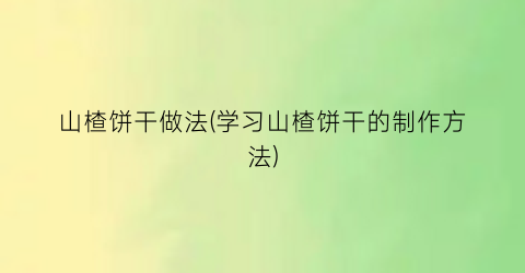 山楂饼干做法(学习山楂饼干的制作方法)