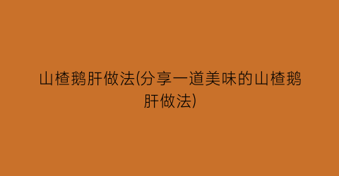 “山楂鹅肝做法(分享一道美味的山楂鹅肝做法)