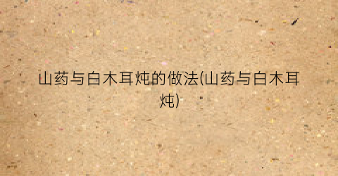 山药与白木耳炖的做法(山药与白木耳炖)