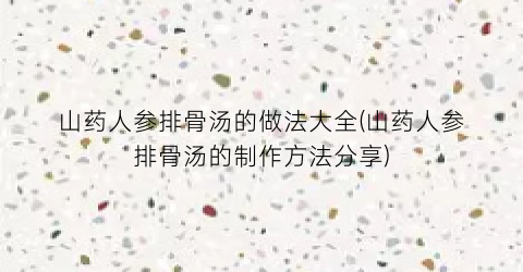 山药人参排骨汤的做法大全(山药人参排骨汤的制作方法分享)