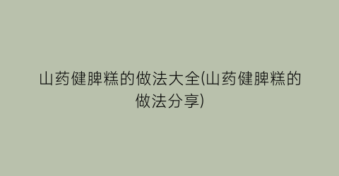 “山药健脾糕的做法大全(山药健脾糕的做法分享)