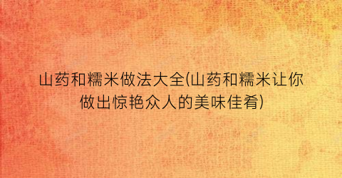 山药和糯米做法大全(山药和糯米让你做出惊艳众人的美味佳肴)