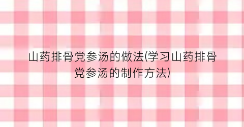 山药排骨党参汤的做法(学习山药排骨党参汤的制作方法)