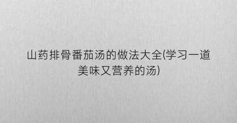 山药排骨番茄汤的做法大全(学习一道美味又营养的汤)
