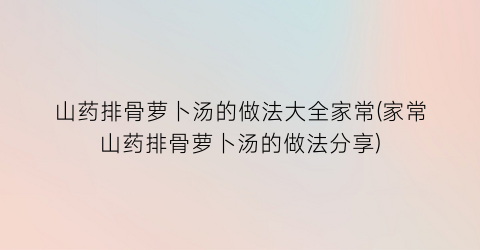 山药排骨萝卜汤的做法大全家常(家常山药排骨萝卜汤的做法分享)