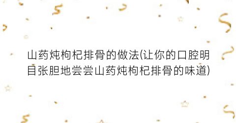 山药炖枸杞排骨的做法(让你的口腔明目张胆地尝尝山药炖枸杞排骨的味道)