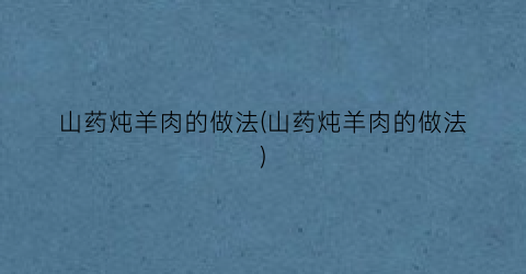 “山药炖羊肉的做法(山药炖羊肉的做法)