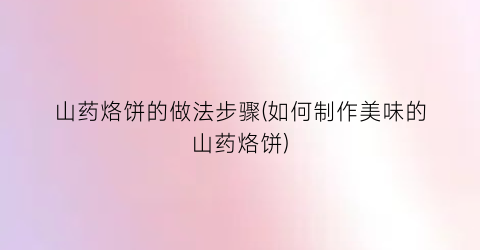 山药烙饼的做法步骤(如何制作美味的山药烙饼)