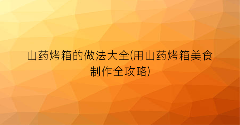 山药烤箱的做法大全(用山药烤箱美食制作全攻略)