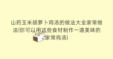 山药玉米胡萝卜鸡汤的做法大全家常做法(你可以用这些食材制作一道美味的家常鸡汤)