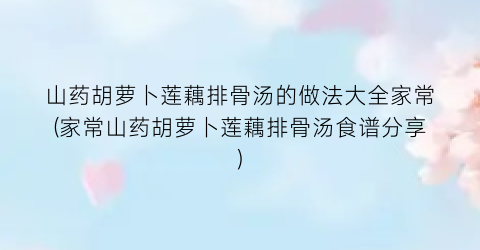 “山药胡萝卜莲藕排骨汤的做法大全家常(家常山药胡萝卜莲藕排骨汤食谱分享)