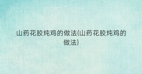 山药花胶炖鸡的做法(山药花胶炖鸡的做法)