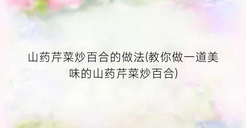 山药芹菜炒百合的做法(教你做一道美味的山药芹菜炒百合)