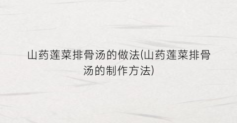 山药莲菜排骨汤的做法(山药莲菜排骨汤的制作方法)