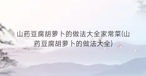 山药豆腐胡萝卜的做法大全家常菜(山药豆腐胡萝卜的做法大全)