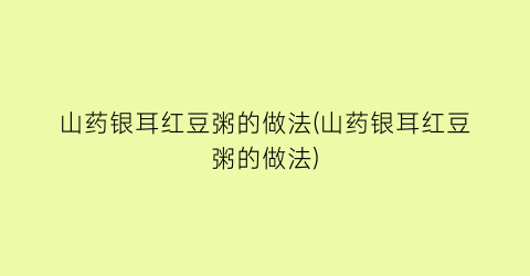 “山药银耳红豆粥的做法(山药银耳红豆粥的做法)